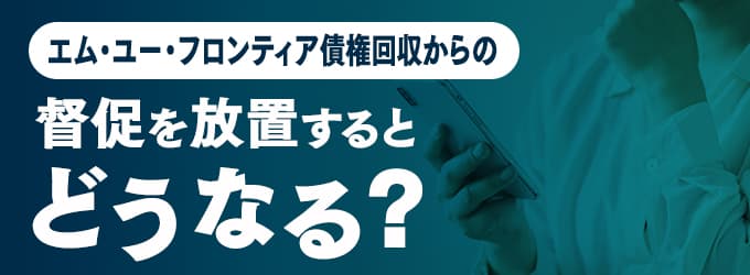 エム・ユー・フロンティア債権回収からの連絡を無視するとどうなる？